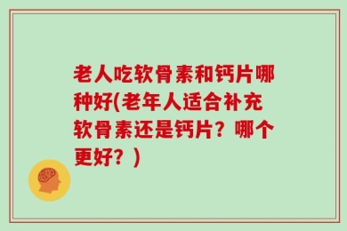 老人吃软骨素和钙片哪种好(老年人适合补充软骨素还是钙片？哪个更好？)