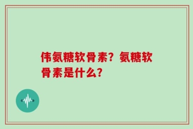 伟氨糖软骨素？氨糖软骨素是什么？
