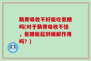 肠胃吸收不好能吃氨糖吗(对于肠胃吸收不佳，氨糖能起到缓解作用吗？)