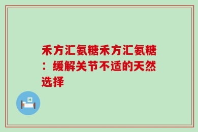 禾方汇氨糖禾方汇氨糖：缓解关节不适的天然选择