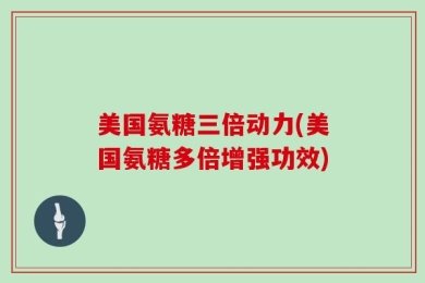美国氨糖三倍动力(美国氨糖多倍增强功效)
