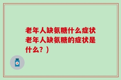 老年人缺氨糖什么症状老年人缺氨糖的症状是什么？)