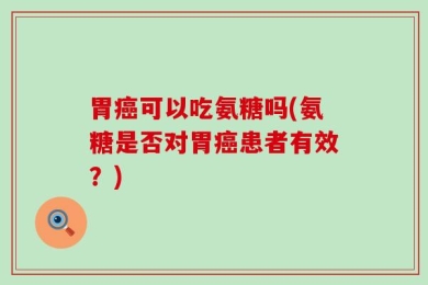 胃癌可以吃氨糖吗(氨糖是否对胃癌患者有效？)