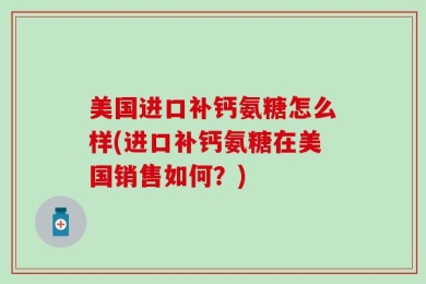 美国进口补钙氨糖怎么样(进口补钙氨糖在美国销售如何？)