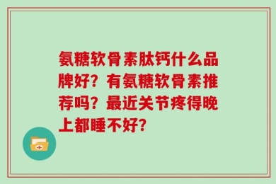 氨糖软骨素肽钙什么品牌好？有氨糖软骨素推荐吗？最近关节疼得晚上都睡不好？