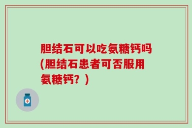 胆结石可以吃氨糖钙吗(胆结石患者可否服用氨糖钙？)