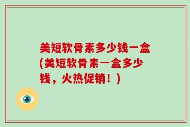 美短软骨素多少钱一盒(美短软骨素一盒多少钱，火热促销！)