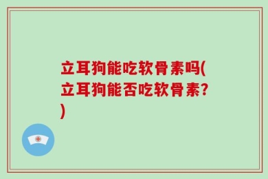 立耳狗能吃软骨素吗(立耳狗能否吃软骨素？)