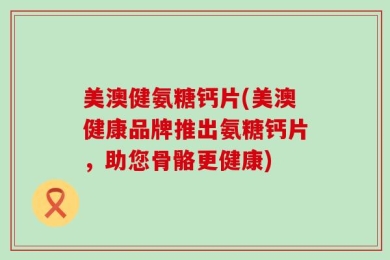 美澳健氨糖钙片(美澳健康品牌推出氨糖钙片，助您骨骼更健康)