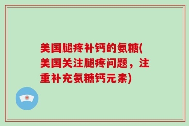 美国腿疼补钙的氨糖(美国关注腿疼问题，注重补充氨糖钙元素)