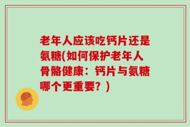 老年人应该吃钙片还是氨糖(如何保护老年人骨骼健康：钙片与氨糖哪个更重要？)