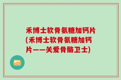 禾博士软骨氨糖加钙片(禾博士软骨氨糖加钙片——关爱骨骼卫士)
