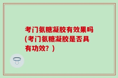 考门氨糖凝胶有效果吗(考门氨糖凝胶是否具有功效？)
