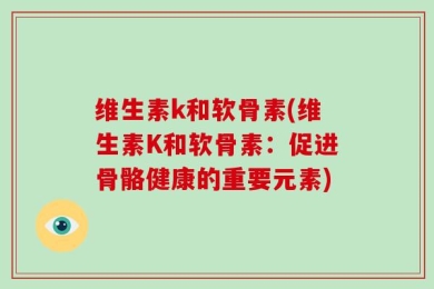 维生素k和软骨素(维生素K和软骨素：促进骨骼健康的重要元素)