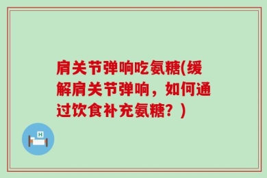 肩关节弹响吃氨糖(缓解肩关节弹响，如何通过饮食补充氨糖？)