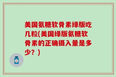 美国氨糖软骨素绿版吃几粒(美国绿版氨糖软骨素的正确摄入量是多少？)