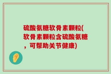硫酸氨糖软骨素颗粒(软骨素颗粒含硫酸氨糖，可帮助关节健康)