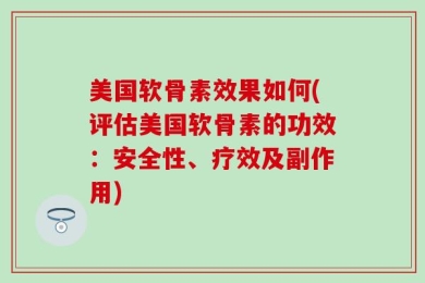 美国软骨素效果如何(评估美国软骨素的功效：安全性、疗效及副作用)