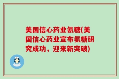 美国信心药业氨糖(美国信心药业宣布氨糖研究成功，迎来新突破)