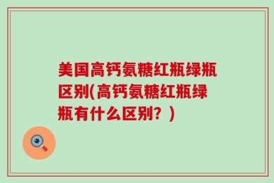 美国高钙氨糖红瓶绿瓶区别(高钙氨糖红瓶绿瓶有什么区别？)