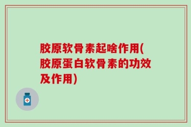 胶原软骨素起啥作用(胶原蛋白软骨素的功效及作用)