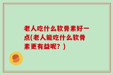老人吃什么软骨素好一点(老人能吃什么软骨素更有益呢？)