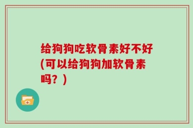 给狗狗吃软骨素好不好(可以给狗狗加软骨素吗？)
