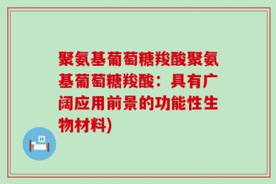 聚氨基葡萄糖羧酸聚氨基葡萄糖羧酸：具有广阔应用前景的功能性生物材料)