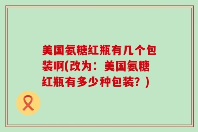 美国氨糖红瓶有几个包装啊(改为：美国氨糖红瓶有多少种包装？)