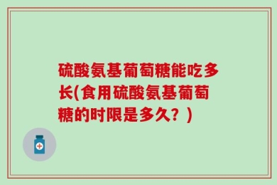 硫酸氨基葡萄糖能吃多长(食用硫酸氨基葡萄糖的时限是多久？)