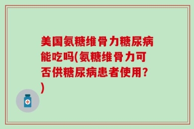 美国氨糖维骨力糖尿病能吃吗(氨糖维骨力可否供糖尿病患者使用？)