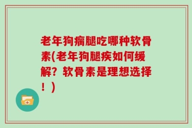 老年狗瘸腿吃哪种软骨素(老年狗腿疾如何缓解？软骨素是理想选择！)