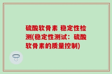 硫酸软骨素 稳定性检测(稳定性测试：硫酸软骨素的质量控制)