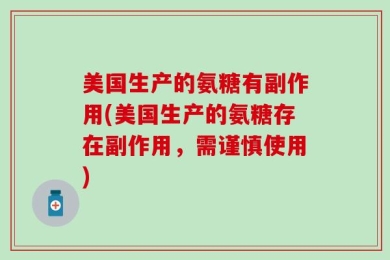 美国生产的氨糖有副作用(美国生产的氨糖存在副作用，需谨慎使用)