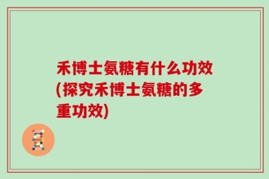 禾博士氨糖有什么功效(探究禾博士氨糖的多重功效)