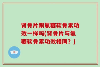 肾骨片跟氨糖软骨素功效一样吗(肾骨片与氨糖软骨素功效相同？)
