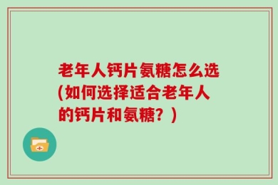老年人钙片氨糖怎么选(如何选择适合老年人的钙片和氨糖？)