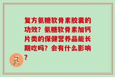 复方氨糖软骨素胶囊的功效？氨糖软骨素加钙片类的保健营养品能长期吃吗？会有什么影响？