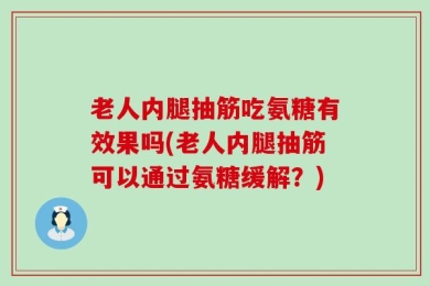 老人内腿抽筋吃氨糖有效果吗(老人内腿抽筋可以通过氨糖缓解？)