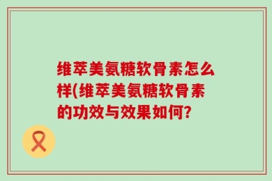 维萃美氨糖软骨素怎么样(维萃美氨糖软骨素的功效与效果如何？