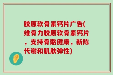胶原软骨素钙片广告(维骨力胶原软骨素钙片，支持骨骼健康，新陈代谢和肌肤弹性)
