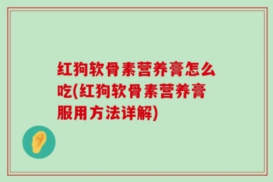 红狗软骨素营养膏怎么吃(红狗软骨素营养膏服用方法详解)