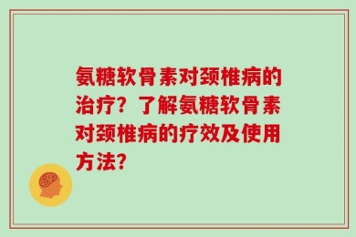 氨糖软骨素对颈椎病的治疗？了解氨糖软骨素对颈椎病的疗效及使用方法？