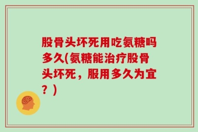 股骨头坏死用吃氨糖吗多久(氨糖能治疗股骨头坏死，服用多久为宜？)
