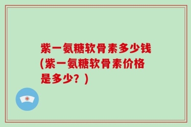 紫一氨糖软骨素多少钱(紫一氨糖软骨素价格是多少？)