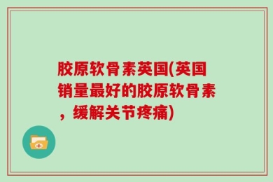 胶原软骨素英国(英国销量最好的胶原软骨素，缓解关节疼痛)