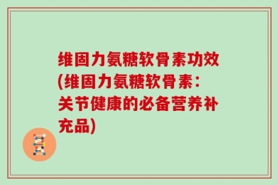 维固力氨糖软骨素功效(维固力氨糖软骨素：关节健康的必备营养补充品)