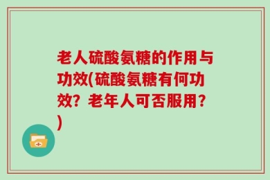 老人硫酸氨糖的作用与功效(硫酸氨糖有何功效？老年人可否服用？)