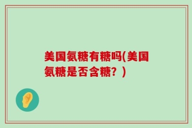 美国氨糖有糖吗(美国氨糖是否含糖？)