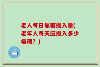 老人每日氨糖摄入量(老年人每天应摄入多少氨糖？)